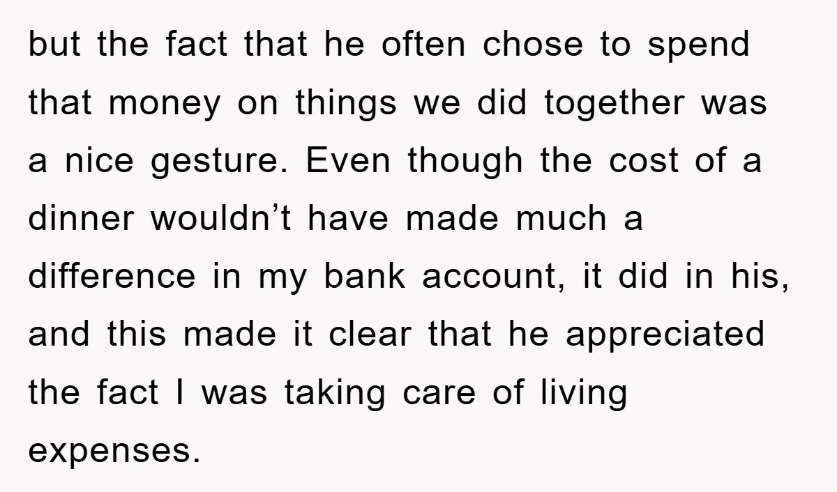 but the fact that he often chose to spend that money on things we did together was a nice gesture. Even though the cost of a dinner wouldn’t have made...
