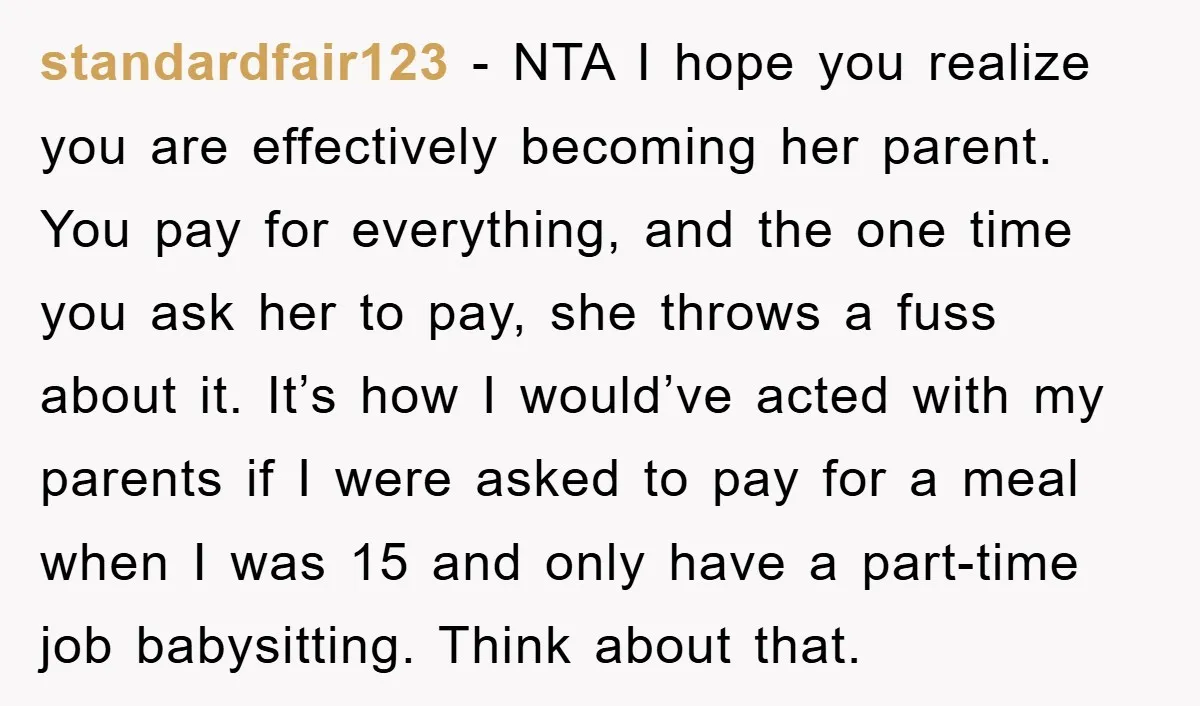 standardfair123 − NTA I hope you realize you are effectively becoming her parent. You pay for everything, and the one time you ask her to pay, she throws a fuss...