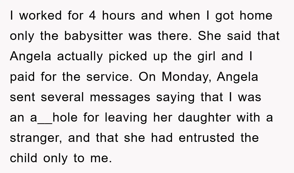 I worked for 4 hours and when I got home only the babysitter was there. She said that Angela actually picked up the girl and I paid for the service....