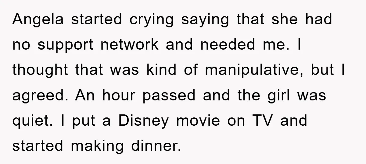 Angela started crying saying that she had no support network and needed me. I thought that was kind of manipulative, but I agreed. An hour passed and the girl was...