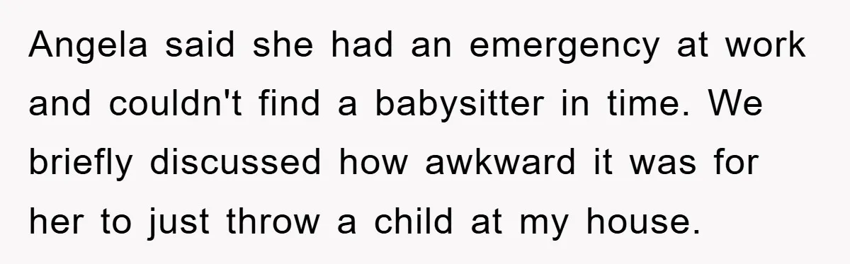 Angela said she had an emergency at work and couldn't find a babysitter in time. We briefly discussed how awkward it was for her to just throw a child at...