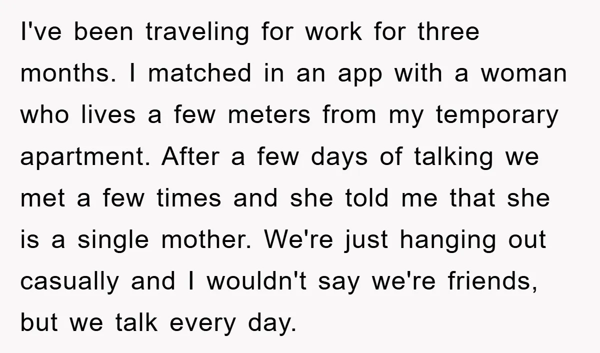 I've been traveling for work for three months. I matched in an app with a woman who lives a few meters from my temporary apartment. After a few days of...