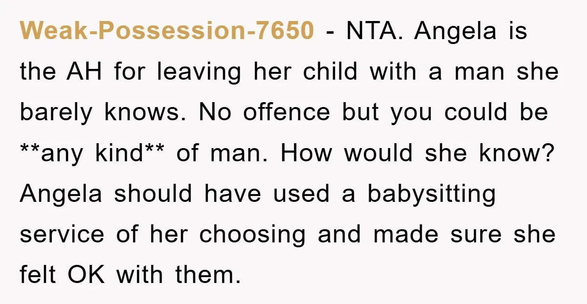 Weak-Possession-7650 − NTA. Angela is the AH for leaving her child with a man she barely knows. No offence but you could be **any kind** of man. How would she...