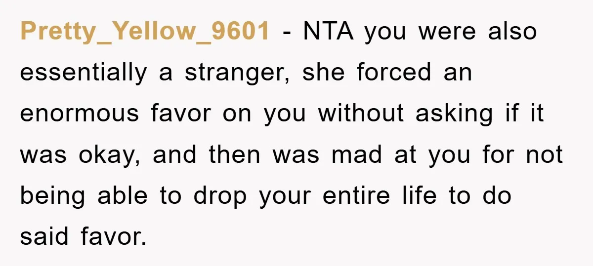 Pretty_Yellow_9601 − NTA you were also essentially a stranger, she forced an enormous favor on you without asking if it was okay, and then was mad at you for not...