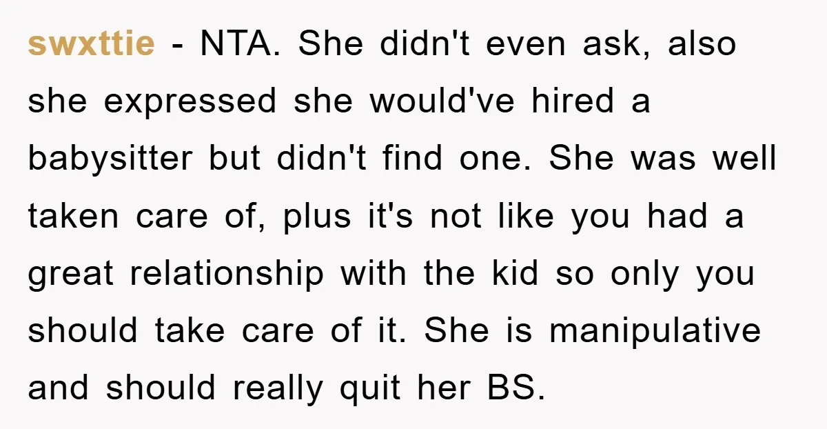 swxttie − NTA. She didn't even ask, also she expressed she would've hired a babysitter but didn't find one. She was well taken care of, plus it's not like you...