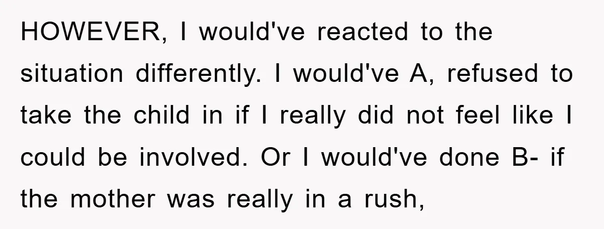 HOWEVER, I would've reacted to the situation differently. I would've A, refused to take the child in if I really did not feel like I could be involved. Or I...