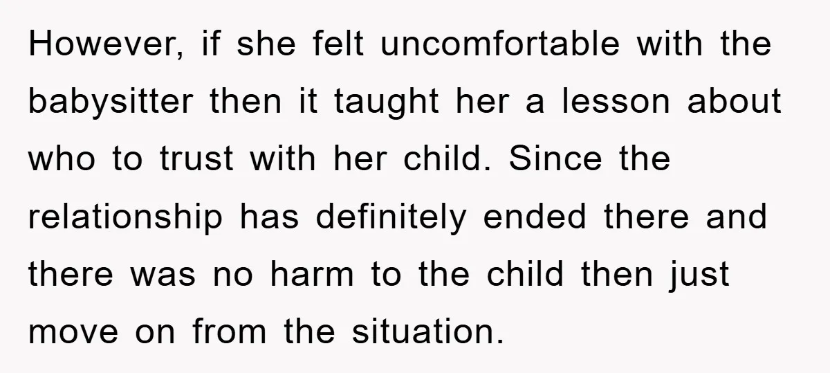 However, if she felt uncomfortable with the babysitter then it taught her a lesson about who to trust with her child. Since the relationship has definitely ended there and there...