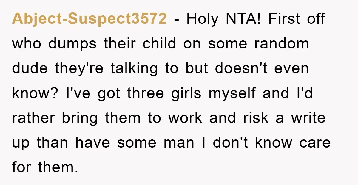 Abject-Suspect3572 − Holy NTA! First off who dumps their child on some random dude they're talking to but doesn't even know? I've got three girls myself and I'd rather bring...