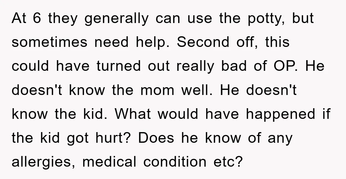 At 6 they generally can use the potty, but sometimes need help. Second off, this could have turned out really bad of OP. He doesn't know the mom well. He...