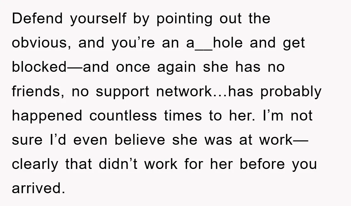 Defend yourself by pointing out the obvious, and you’re an a__hole and get blocked—and once again she has no friends, no support network…has probably happened countless times to her. I’m...