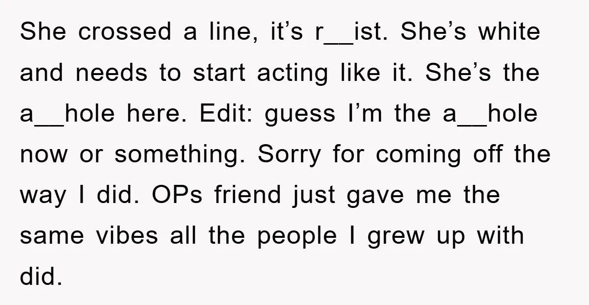 She crossed a line, it’s r__ist. She’s white and needs to start acting like it. She’s the a__hole here. Edit: guess I’m the a__hole now or something. Sorry for coming...