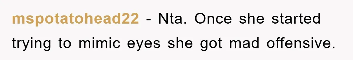 mspotatohead22 − Nta. Once she started trying to mimic eyes she got mad offensive.