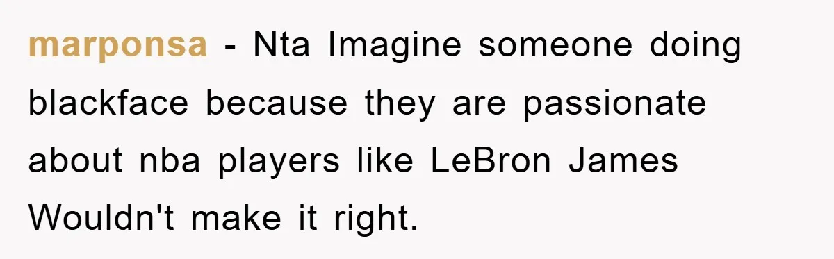 marponsa − Nta Imagine someone doing blackface because they are passionate about nba players like LeBron James Wouldn't make it right.