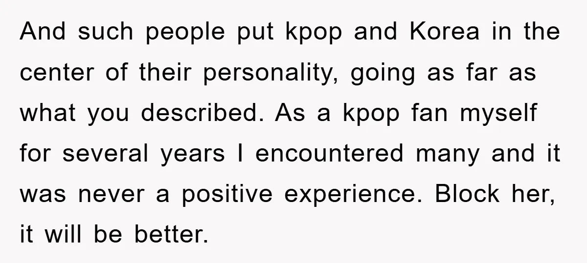 And such people put kpop and Korea in the center of their personality, going as far as what you described. As a kpop fan myself for several years I encountered...