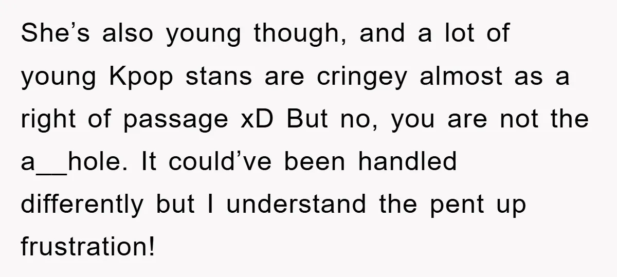 She’s also young though, and a lot of young Kpop stans are cringey almost as a right of passage xD But no, you are not the a__hole. It could’ve been...