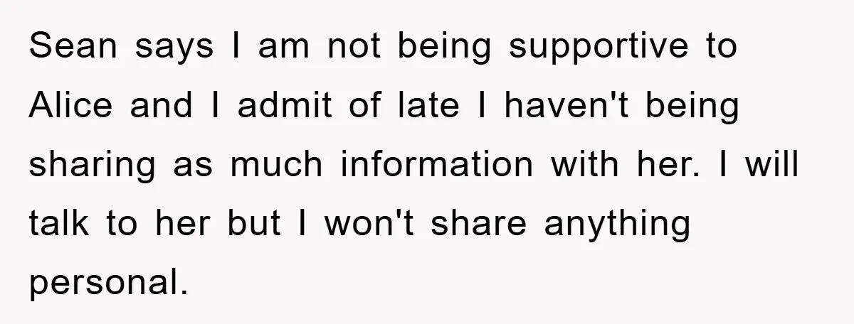 Sean says I am not being supportive to Alice and I admit of late I haven't being sharing as much information with her. I will talk to her but I...