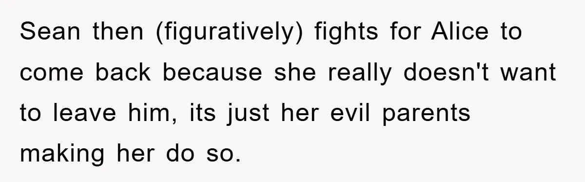 Sean then (figuratively) fights for Alice to come back because she really doesn't want to leave him, its just her evil parents making her do so.