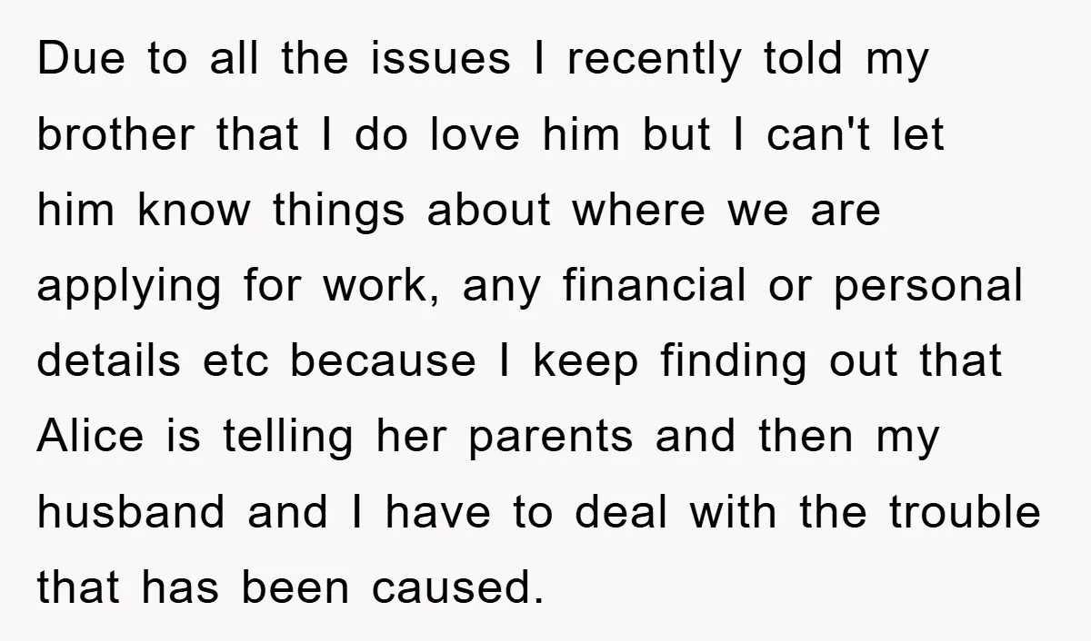 Due to all the issues I recently told my brother that I do love him but I can't let him know things about where we are applying for work, any...