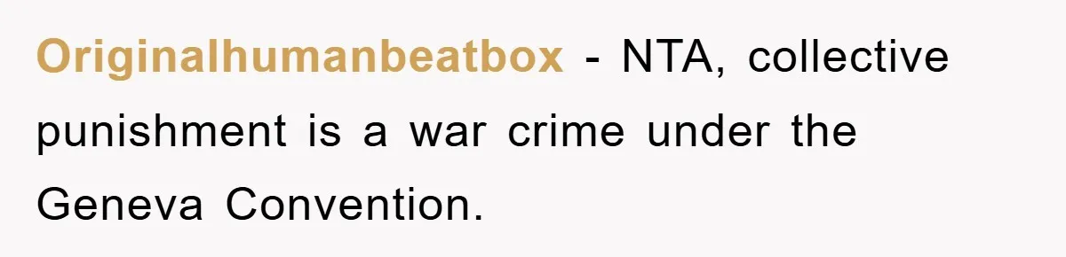 Originalhumanbeatbox − NTA, collective punishment is a war crime under the Geneva Convention.