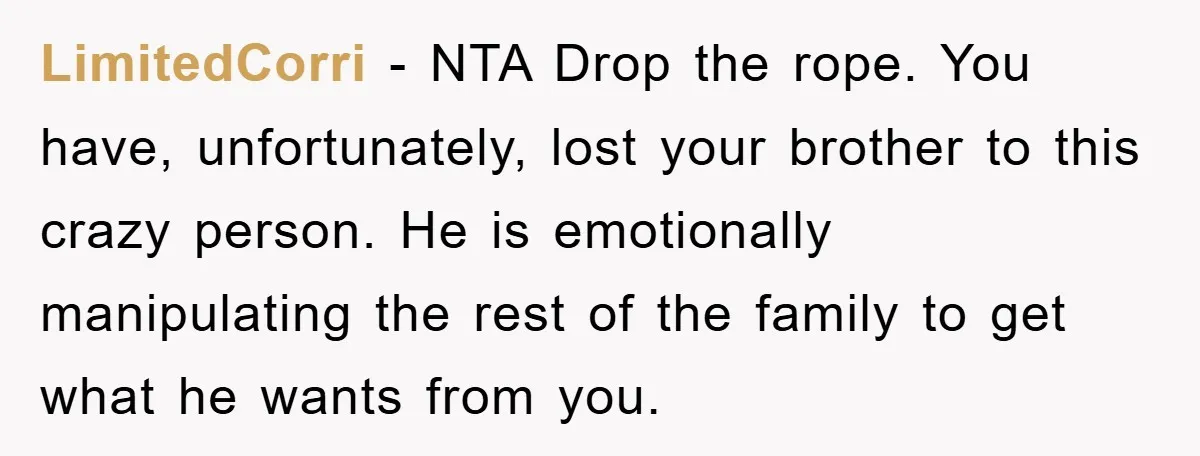 LimitedCorri − NTA Drop the rope. You have, unfortunately, lost your brother to this crazy person. He is emotionally manipulating the rest of the family to get what he wants...