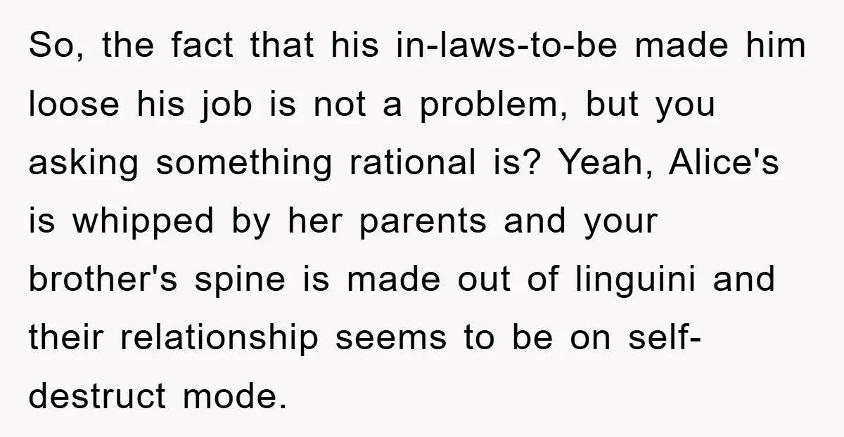 So, the fact that his in-laws-to-be made him loose his job is not a problem, but you asking something rational is? Yeah, Alice's is whipped by her parents and your...