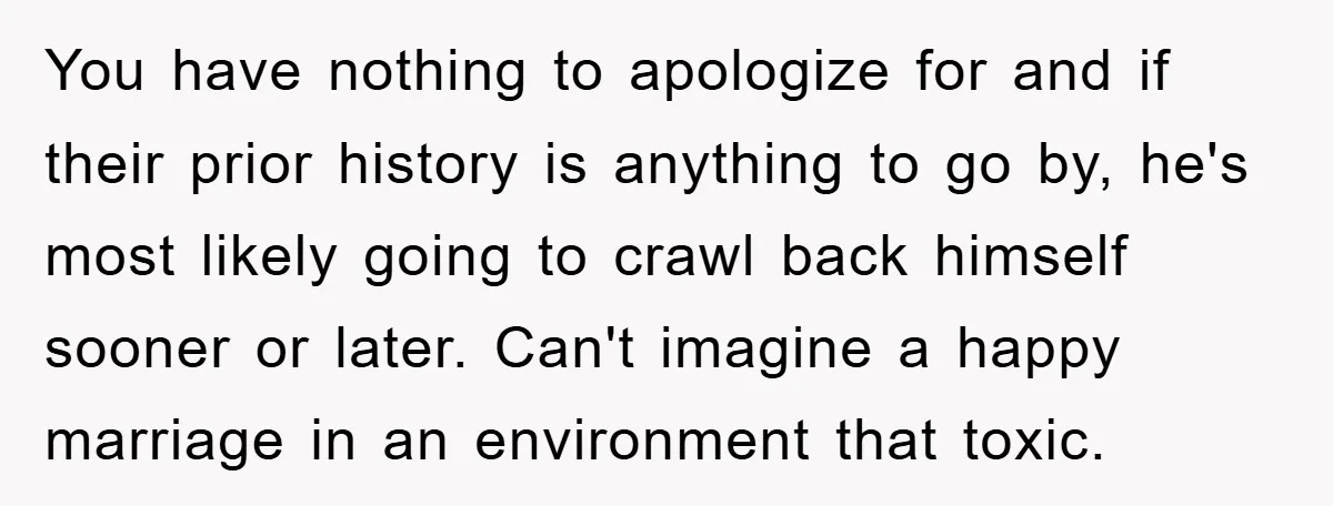 You have nothing to apologize for and if their prior history is anything to go by, he's most likely going to crawl back himself sooner or later. Can't imagine a...