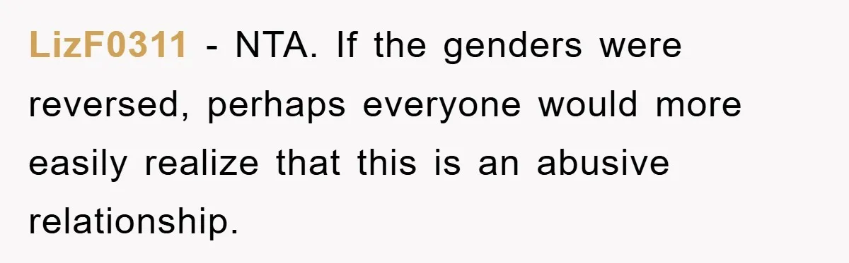 LizF0311 − NTA. If the genders were reversed, perhaps everyone would more easily realize that this is an abusive relationship.