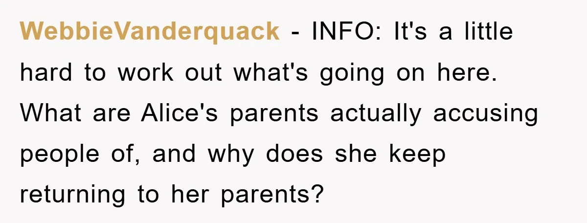 WebbieVanderquack − INFO: It's a little hard to work out what's going on here. What are Alice's parents actually accusing people of, and why does she keep returning to her...