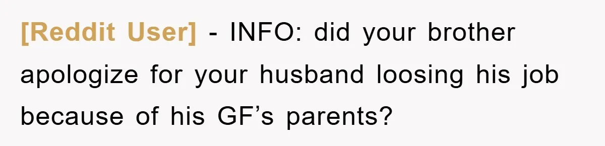 [Reddit User] − INFO: did your brother apologize for your husband loosing his job because of his GF’s parents?