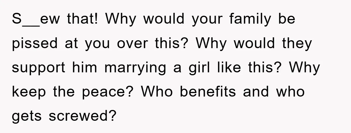 S__ew that! Why would your family be pissed at you over this? Why would they support him marrying a girl like this? Why keep the peace? Who benefits and who...