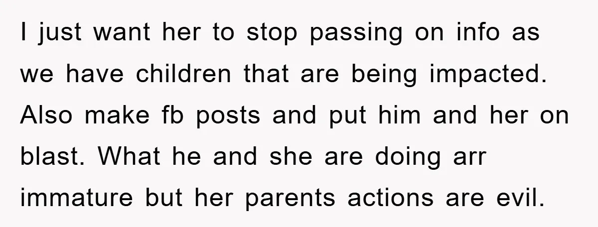 I just want her to stop passing on info as we have children that are being impacted. Also make fb posts and put him and her on blast. What he...