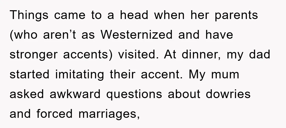 Things came to a head when her parents (who aren’t as Westernized and have stronger accents) visited. At dinner, my dad started imitating their accent. My mum asked awkward questions...