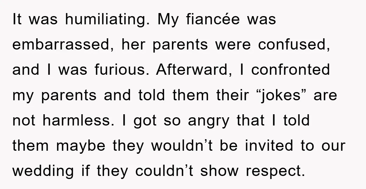 It was humiliating. My fiancée was embarrassed, her parents were confused, and I was furious. Afterward, I confronted my parents and told them their “jokes” are not harmless. I got...
