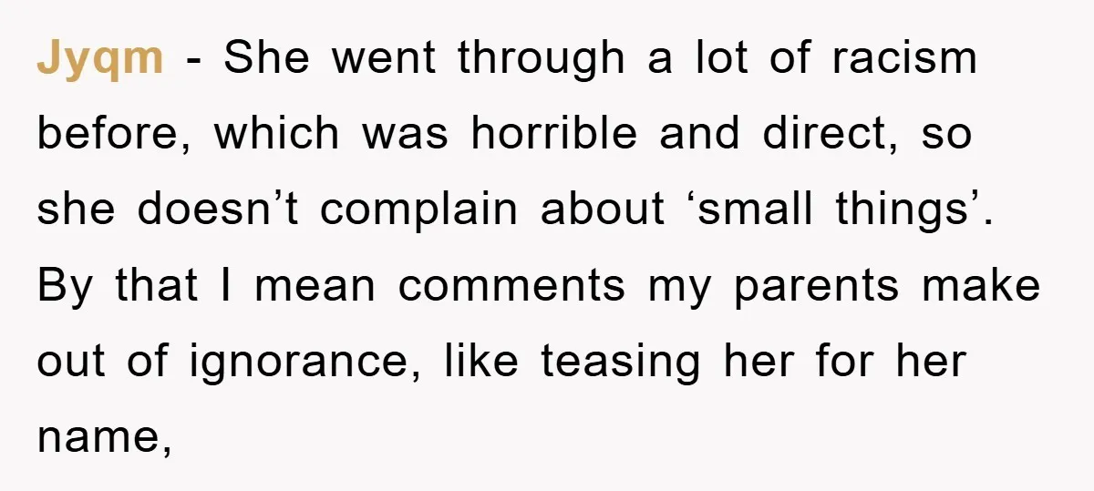 Jyqm − She went through a lot of racism before, which was horrible and direct, so she doesn’t complain about ‘small things’. By that I mean comments my parents make...