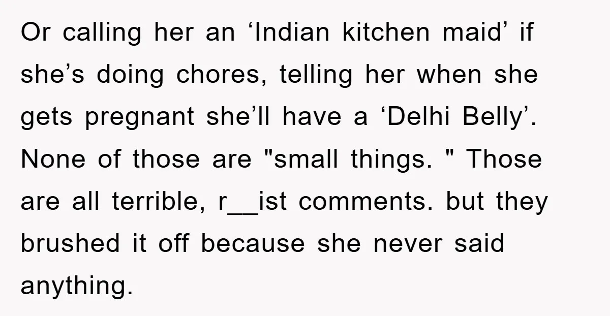 Or calling her an ‘Indian kitchen maid’ if she’s doing chores, telling her when she gets pregnant she’ll have a ‘Delhi Belly’. None of those are "small things. " Those...
