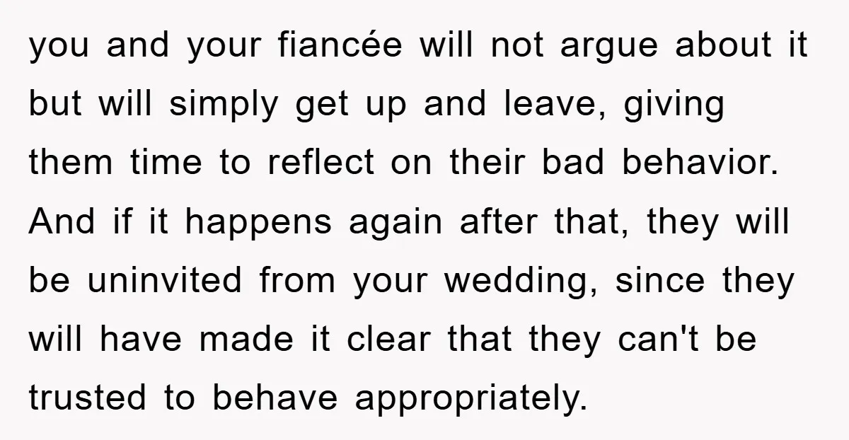 you and your fiancée will not argue about it but will simply get up and leave, giving them time to reflect on their bad behavior. And if it happens again...
