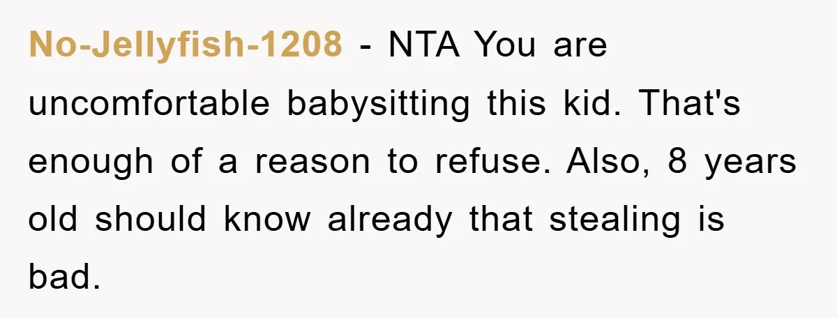 No-Jellyfish-1208 − NTA You are uncomfortable babysitting this kid. That's enough of a reason to refuse. Also, 8 years old should know already that stealing is bad.