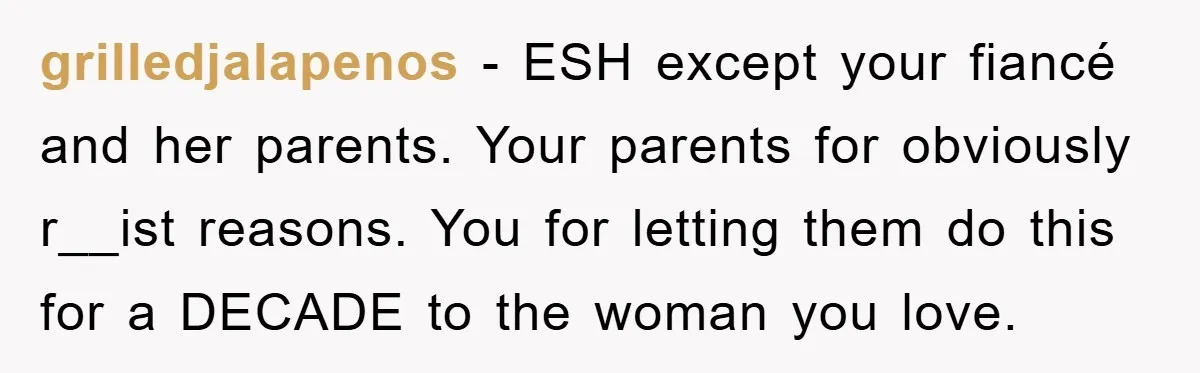 grilledjalapenos − ESH except your fiancé and her parents. Your parents for obviously r__ist reasons. You for letting them do this for a DECADE to the woman you love.