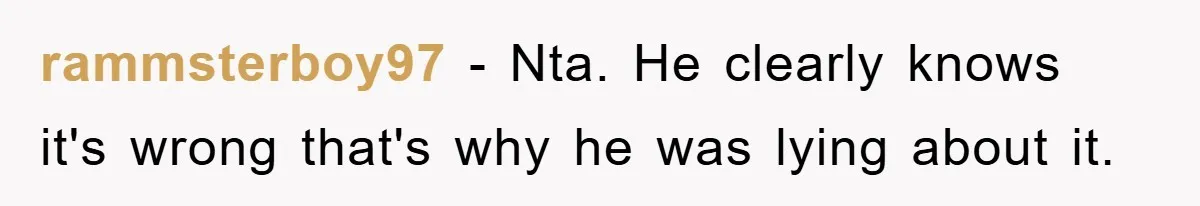 rammsterboy97 − Nta. He clearly knows it's wrong that's why he was lying about it.