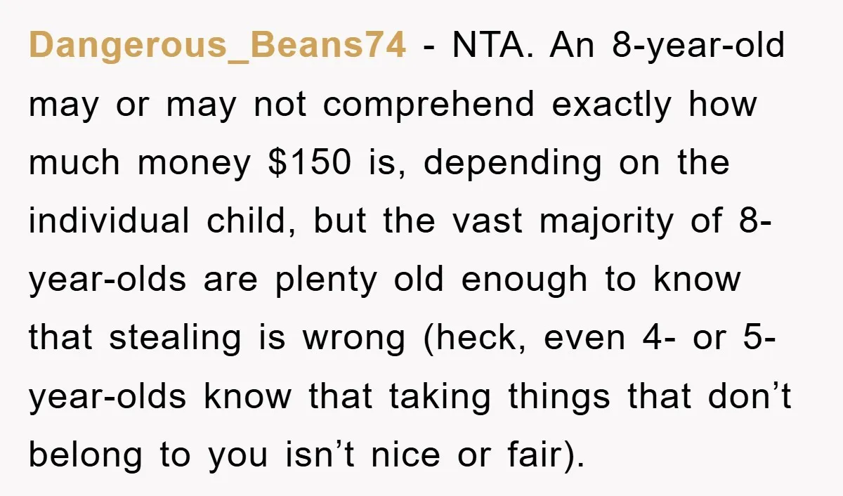 Dangerous_Beans74 − NTA. An 8-year-old may or may not comprehend exactly how much money $150 is, depending on the individual child, but the vast majority of 8-year-olds are plenty old...