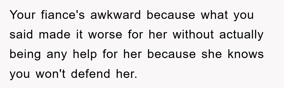 Your fiance's awkward because what you said made it worse for her without actually being any help for her because she knows you won't defend her.