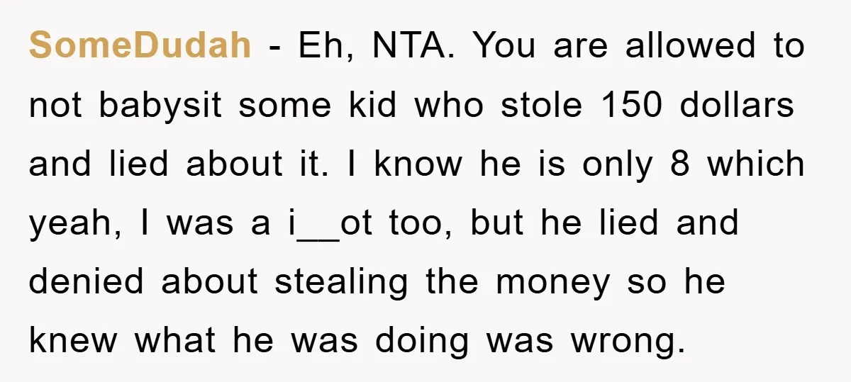 SomeDudah − Eh, NTA. You are allowed to not babysit some kid who stole 150 dollars and lied about it. I know he is only 8 which yeah, I was...