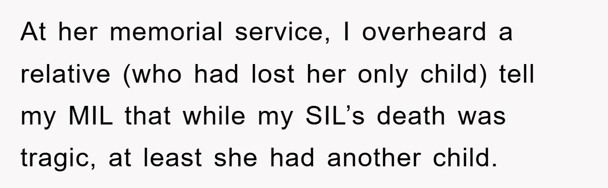 At her memorial service, I overheard a relative (who had lost her only child) tell my MIL that while my SIL’s death was tragic, at least she had another child.