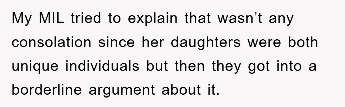 My MIL tried to explain that wasn’t any consolation since her daughters were both unique individuals but then they got into a borderline argument about it.