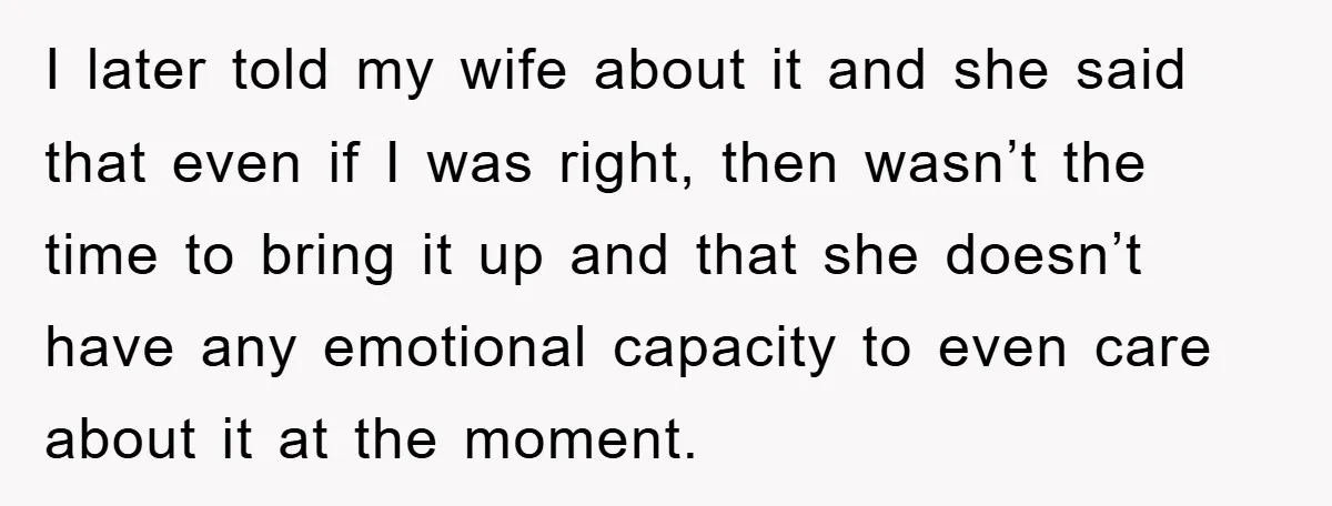 I later told my wife about it and she said that even if I was right, then wasn’t the time to bring it up and that she doesn’t have any...