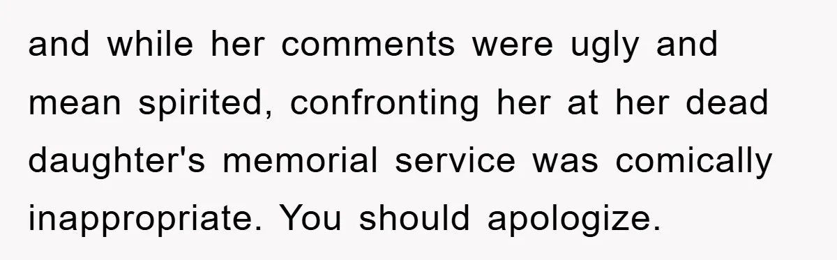 and while her comments were ugly and mean spirited, confronting her at her dead daughter's memorial service was comically inappropriate. You should apologize.
