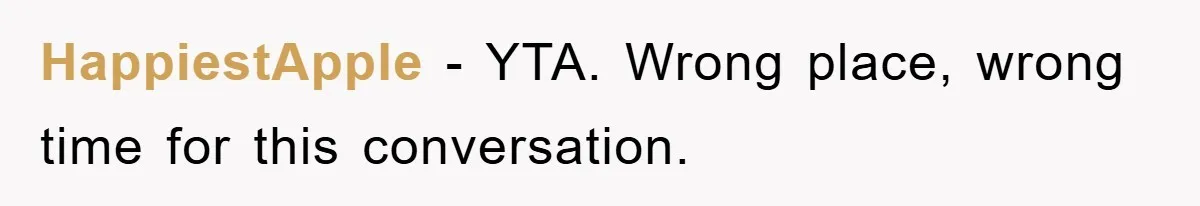 HappiestApple − YTA. Wrong place, wrong time for this conversation.