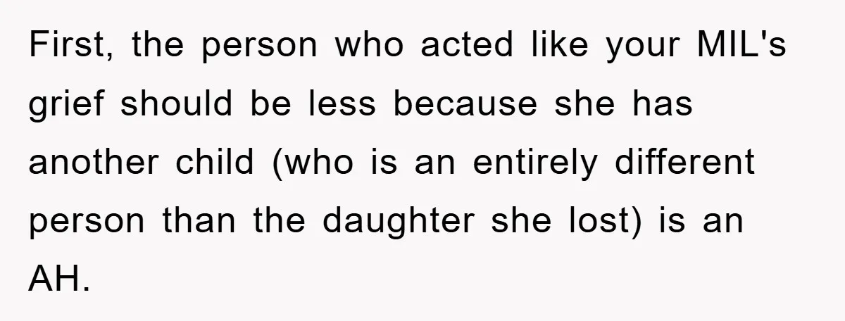 First, the person who acted like your MIL's grief should be less because she has another child (who is an entirely different person than the daughter she lost) is an...