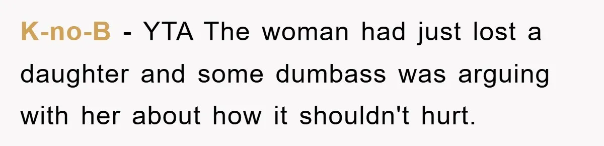 K-no-B − YTA The woman had just lost a daughter and some dumbass was arguing with her about how it shouldn't hurt.
