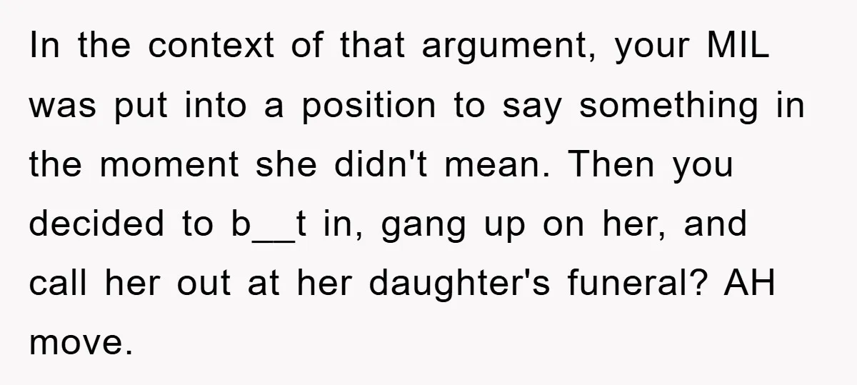 In the context of that argument, your MIL was put into a position to say something in the moment she didn't mean. Then you decided to b__t in, gang up...